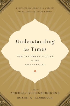 Understanding the Times: New Testament Studies in the 21st Century: Essays in Honor of D. A. Carson on the Occasion of His 65th Birthday