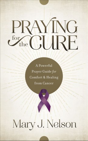 Praying for the Cure: A Powerful Prayer Guide for Comfort and Healing from Cancer