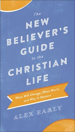 The New Believer's Guide to the Christian Life: What Will Change, What Won't, and Why It Matters
