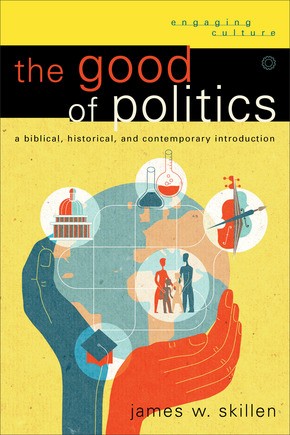 The Good of Politics: A Biblical, Historical, and Contemporary Introduction (Engaging Culture)