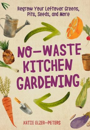 No-Waste Kitchen Gardening: Regrow Your Leftover Greens, Stalks, Seeds, and More (No-Waste Gardening)