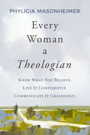 Every Woman a Theologian: Know What You Believe. Live It Confidently. Communicate It Graciously.