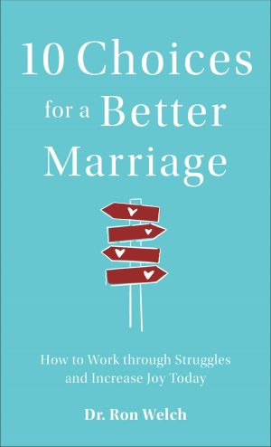 10 Choices for a Better Marriage: How to Work through Struggles and Increase Joy Today