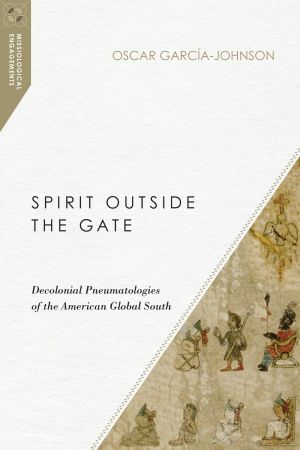 Spirit Outside the Gate: Decolonial Pneumatologies of the American Global South (Missiological Engagements)
