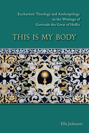 This Is My Body: Eucharistic Theology and Anthropology in the Writings of Gertrude the Great of Helfta (Volume 280) (Cistercian Studies Series)