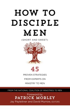How to Disciple Men (Short and Sweet): 45 Proven Strategies from Experts on Ministry to Men