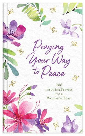 Praying Your Way to Peace: 200 Inspiring Prayers for a Woman's Heart