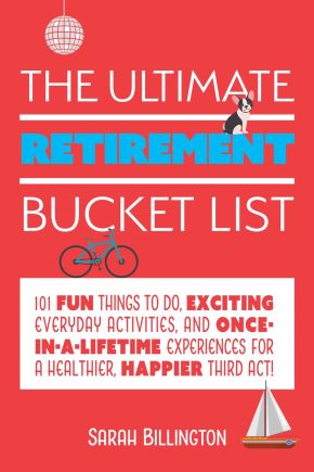 The Ultimate Retirement Bucket List: 101 Fun Things to Do, Exciting Everyday Activities, and Once-in-a-Lifetime Experiences for a Healthier, Happier Third Act