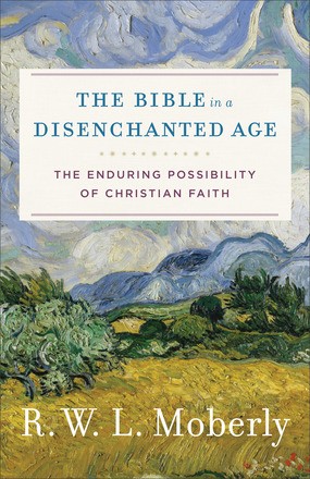 The Bible in a Disenchanted Age: The Enduring Possibility of Christian Faith (Theological Explorations for the Church Catholic)