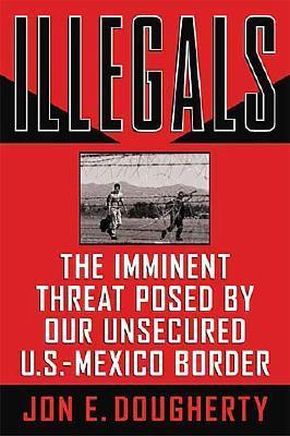 Illegals: The Imminent Threat Posed by Our Unsecured U.S.-Mexico Border HB by Jon E. Dougherty