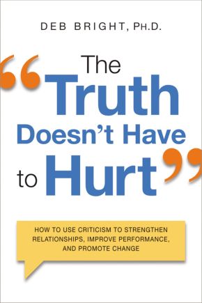 The Truth Doesn't Have to Hurt: How to Use Criticism to Strengthen Relationships, Improve Performance, and Promote Change