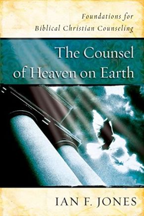 The Counsel of Heaven on Earth: Foundations for Biblical Christian Counseling