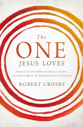 The One Jesus Loves: Grace Is Unconditionally Given, Intimacy Must Be Relentlessly Pursued